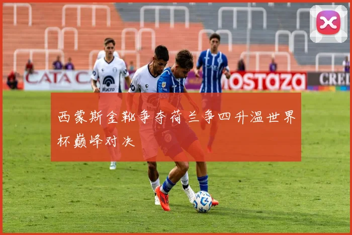 西蒙斯金靴争夺荷兰争四升温世界杯巅峰对决