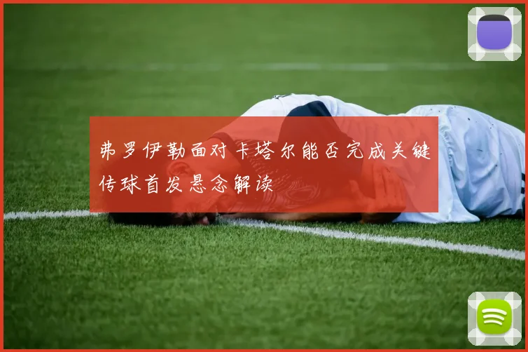 弗罗伊勒面对卡塔尔能否完成关键传球首发悬念解读