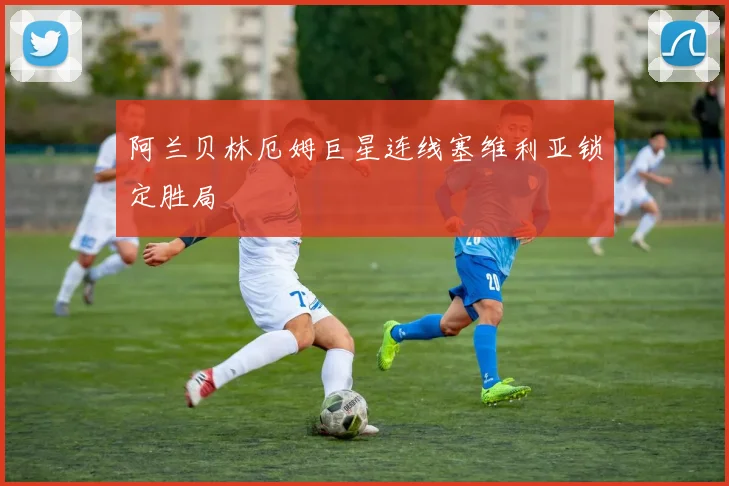 阿兰贝林厄姆巨星连线塞维利亚锁定胜局