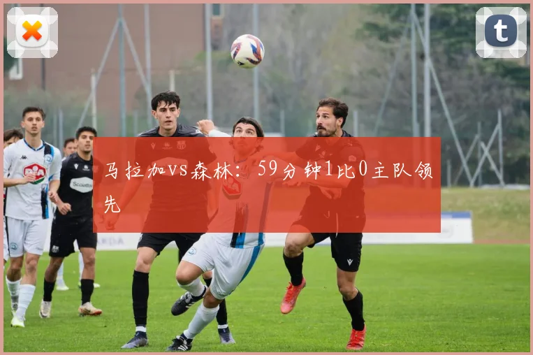 马拉加vs森林：59分钟1比0主队领先