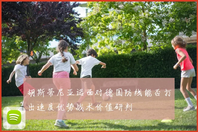 胡斯蒂尼亚诺面对德国防线能否打出速度优势战术价值研判