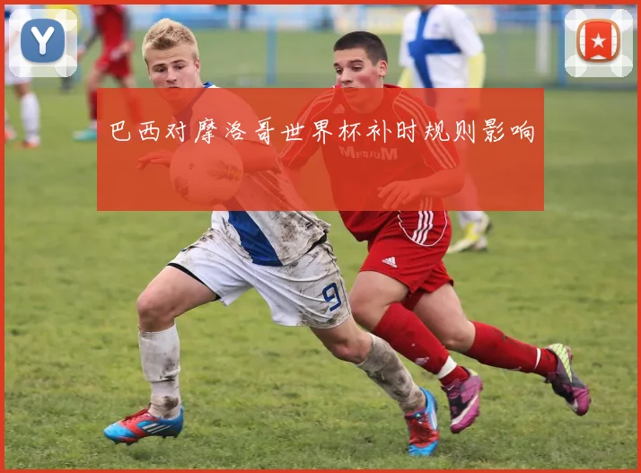 巴西对摩洛哥世界杯补时规则影响
