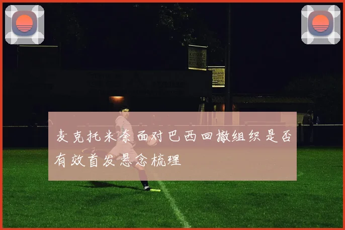 麦克托米奈面对巴西回撤组织是否有效首发悬念梳理