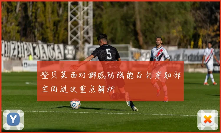 登贝莱面对挪威防线能否打穿肋部空间进攻重点解析