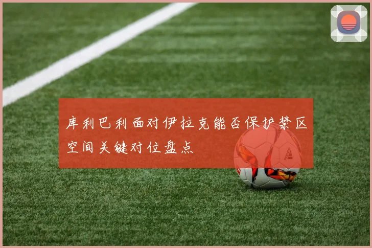 库利巴利面对伊拉克能否保护禁区空间关键对位盘点