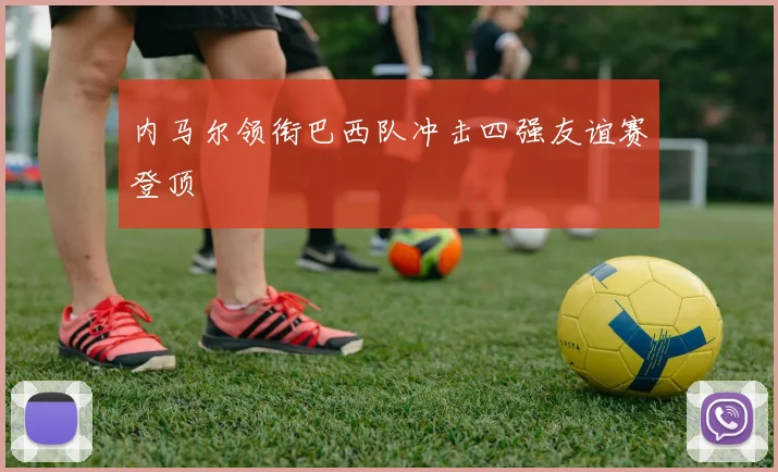 内马尔领衔巴西队冲击四强友谊赛登顶