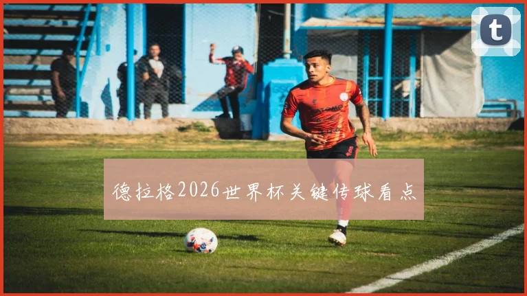 德拉格2026世界杯关键传球看点