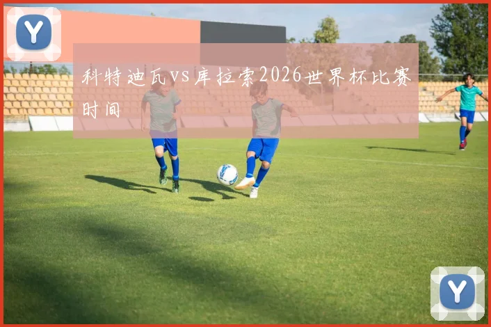 科特迪瓦vs库拉索2026世界杯比赛时间