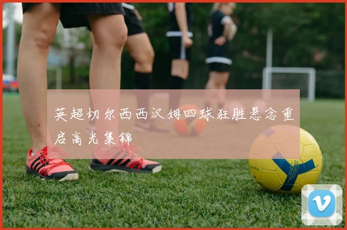 英超切尔西西汉姆四球狂胜悬念重启高光集锦