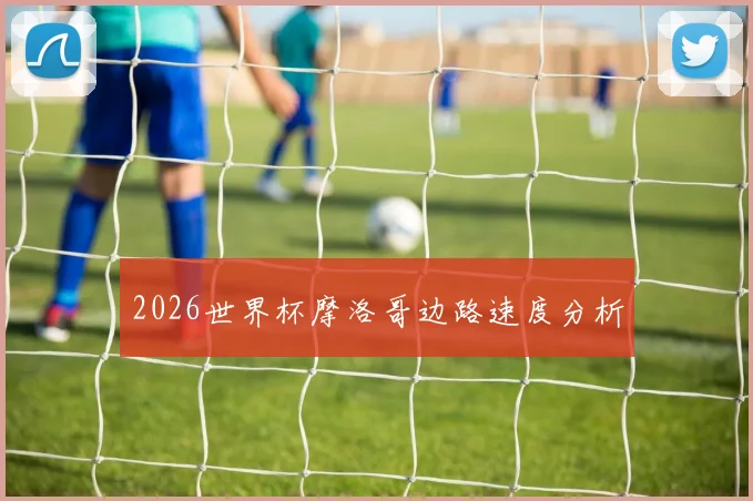 2026世界杯摩洛哥边路速度分析