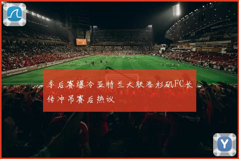 季后赛爆冷亚特兰大联洛杉矶FC长传冲吊赛后热议