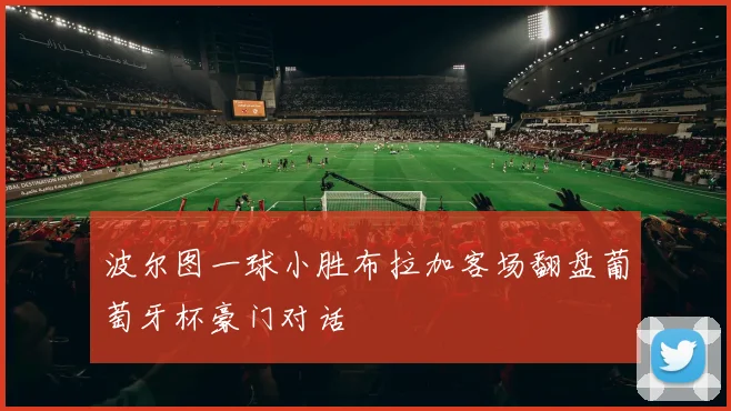 波尔图一球小胜布拉加客场翻盘葡萄牙杯豪门对话
