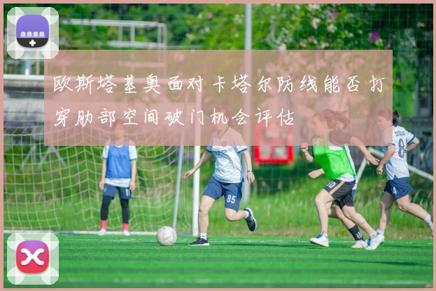 欧斯塔基奥面对卡塔尔防线能否打穿肋部空间破门机会评估