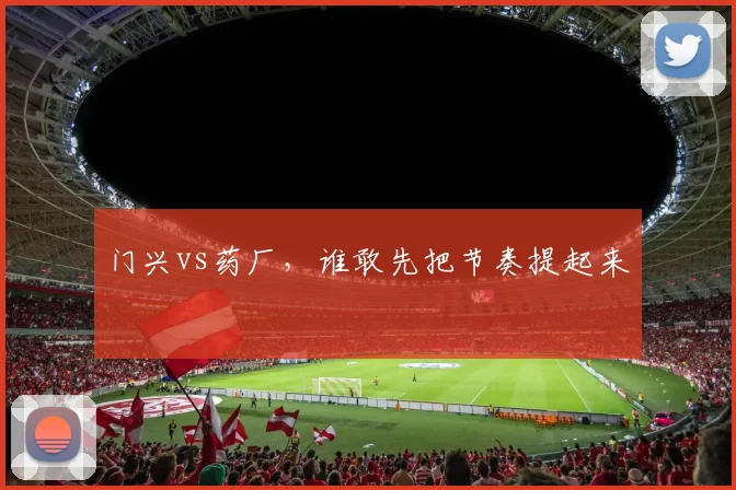 门兴vs药厂，谁敢先把节奏提起来