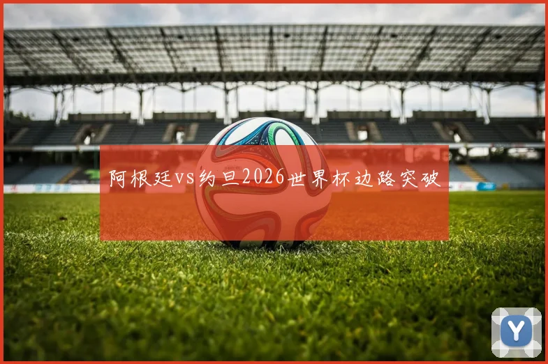 阿根廷vs约旦2026世界杯边路突破