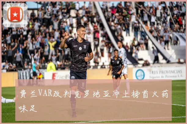 费兰VAR改判克罗地亚冲上榜首火药味足