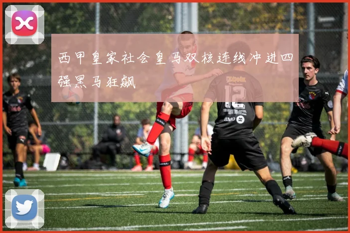西甲皇家社会皇马双核连线冲进四强黑马狂飙