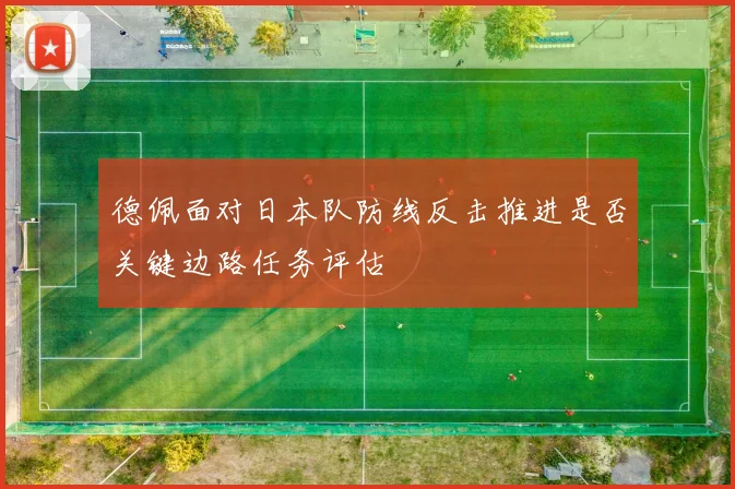 德佩面对日本队防线反击推进是否关键边路任务评估