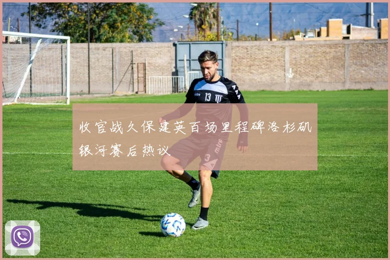 收官战久保建英百场里程碑洛杉矶银河赛后热议