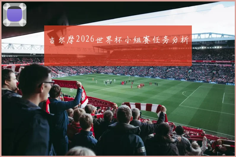 吉尔摩2026世界杯小组赛任务分析