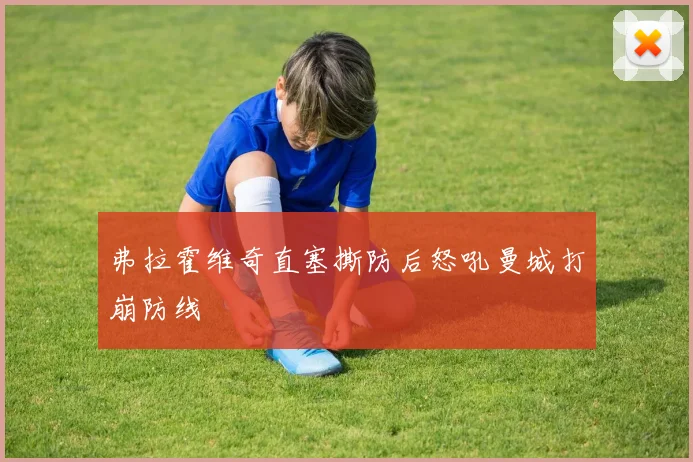 弗拉霍维奇直塞撕防后怒吼曼城打崩防线