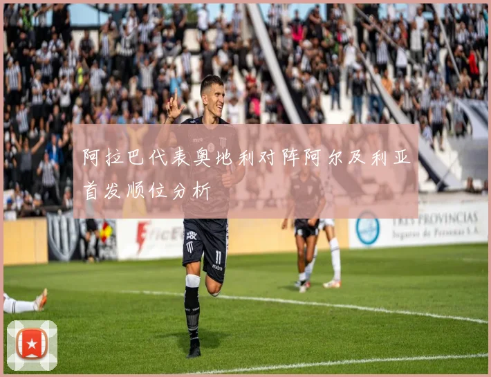 阿拉巴代表奥地利对阵阿尔及利亚首发顺位分析