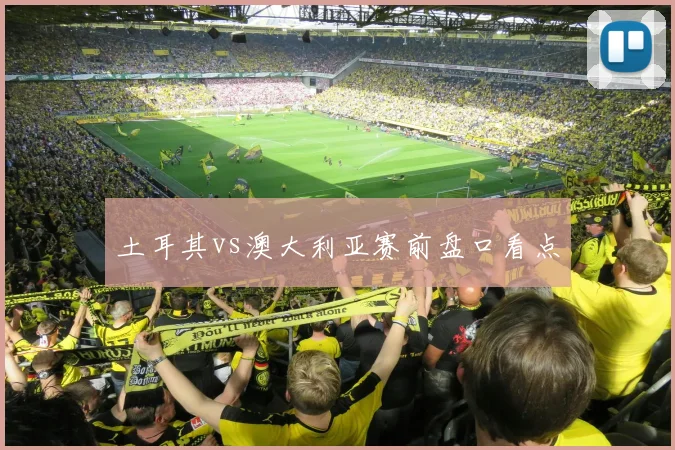 土耳其vs澳大利亚赛前盘口看点