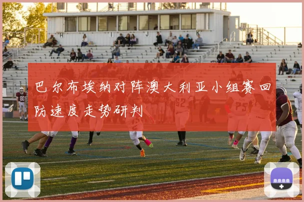 巴尔布埃纳对阵澳大利亚小组赛回防速度走势研判