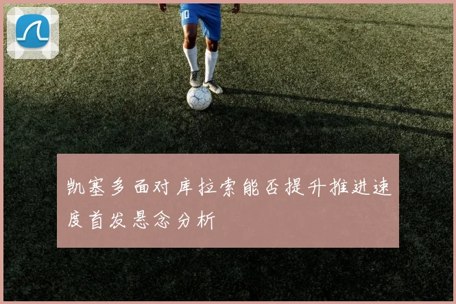 凯塞多面对库拉索能否提升推进速度首发悬念分析