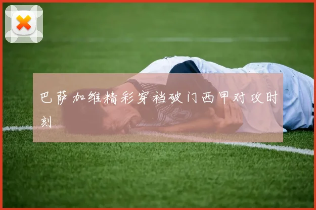巴萨加维精彩穿裆破门西甲对攻时刻