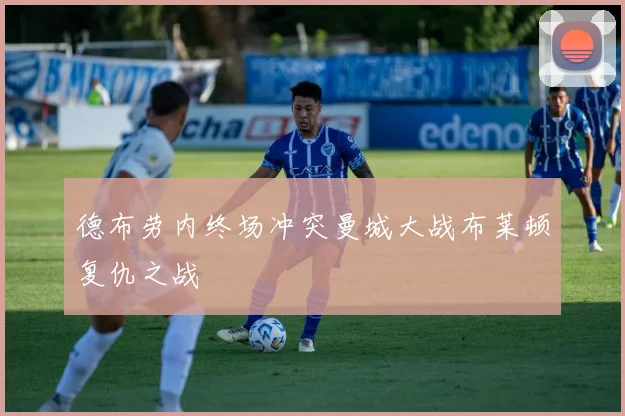 德布劳内终场冲突曼城大战布莱顿复仇之战