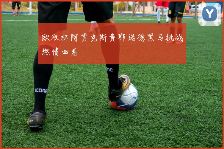 欧联杯阿贾克斯费耶诺德黑马挑战燃情回看