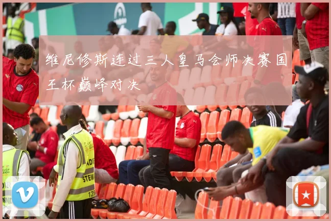 维尼修斯连过三人皇马会师决赛国王杯巅峰对决