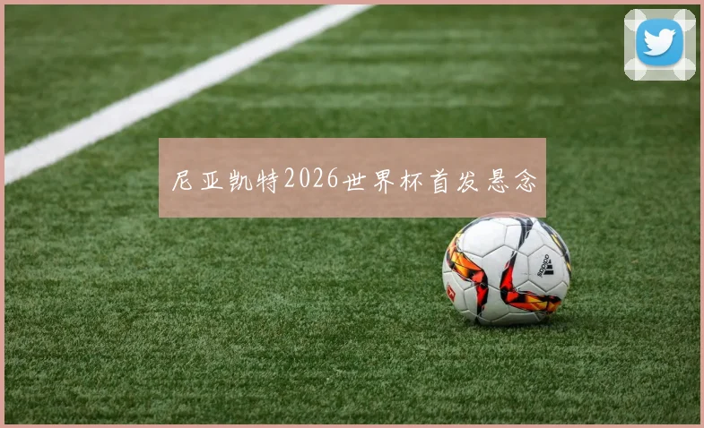 尼亚凯特2026世界杯首发悬念