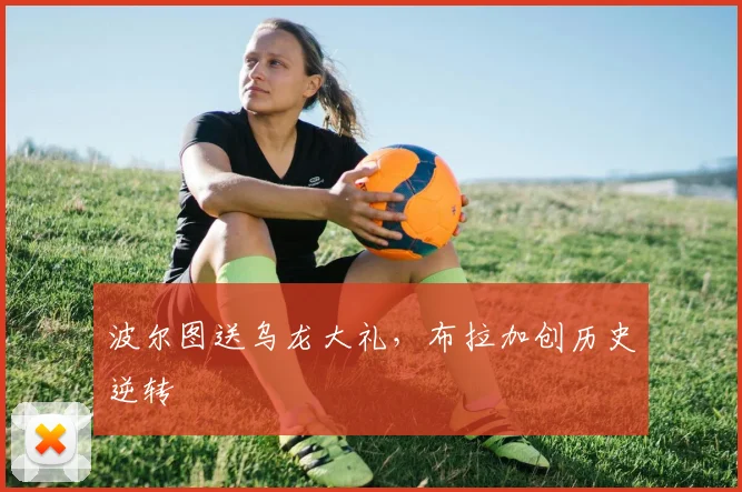 波尔图送乌龙大礼，布拉加创历史逆转
