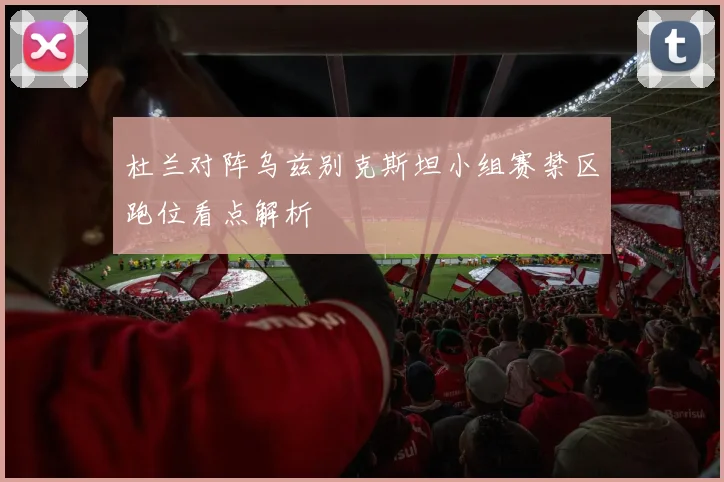 杜兰对阵乌兹别克斯坦小组赛禁区跑位看点解析