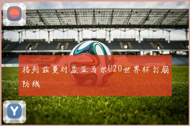 格列兹曼对轰亚马尔U20世界杯打崩防线