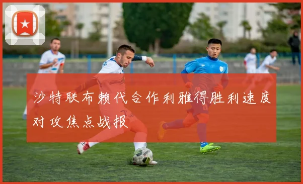 沙特联布赖代合作利雅得胜利速度对攻焦点战报