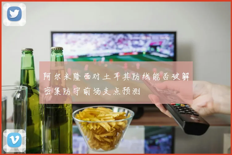 阿尔米隆面对土耳其防线能否破解密集防守前场支点预测