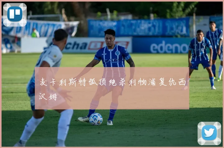 麦卡利斯特弧顶绝杀利物浦复仇西汉姆