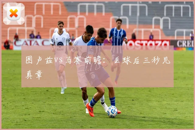 图卢兹vs马赛前瞻：丢球后三秒见真章