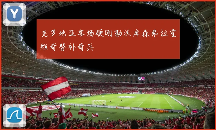 克罗地亚客场硬刚勒沃库森弗拉霍维奇替补奇兵