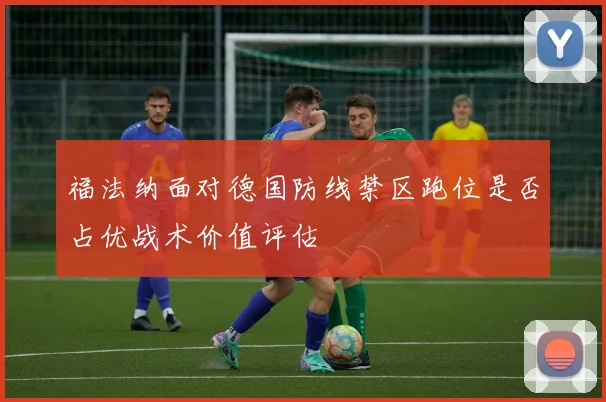福法纳面对德国防线禁区跑位是否占优战术价值评估