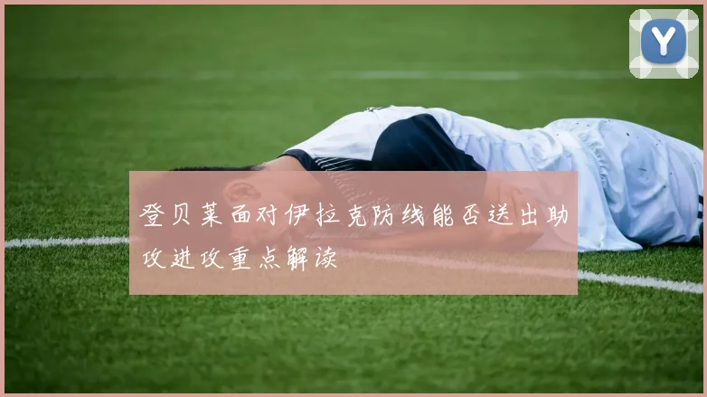 登贝莱面对伊拉克防线能否送出助攻进攻重点解读