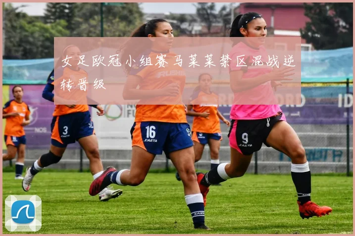 女足欧冠小组赛马莱莱禁区混战逆转晋级