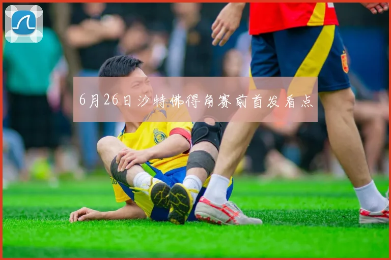 6月26日沙特佛得角赛前首发看点