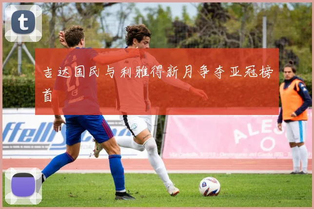 吉达国民与利雅得新月争夺亚冠榜首