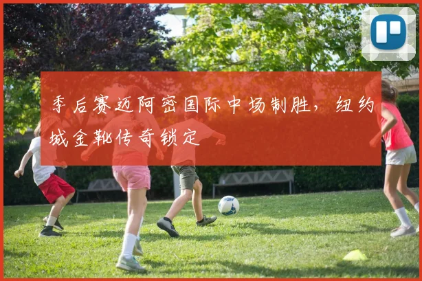 季后赛迈阿密国际中场制胜，纽约城金靴传奇锁定