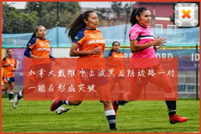加拿大戴维冲击波黑后防边路一对一能否形成突破