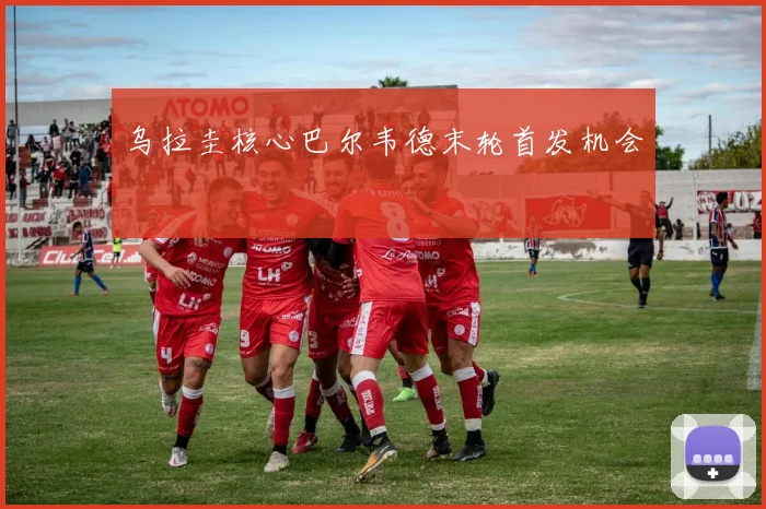 乌拉圭核心巴尔韦德末轮首发机会
